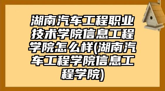 湖南汽車工程職業(yè)技術(shù)學(xué)院信息工程學(xué)院怎么樣(湖南汽車工程學(xué)院信息工程學(xué)院)