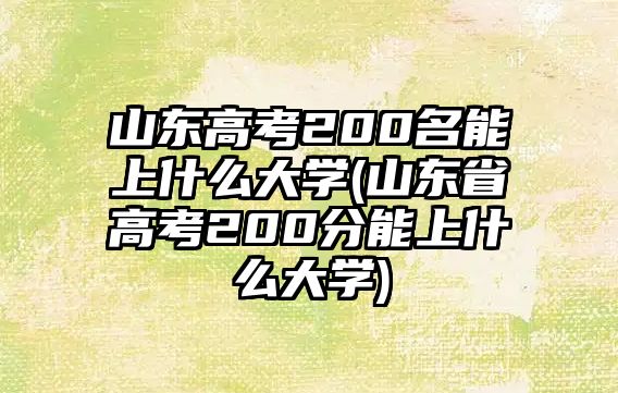 山東高考200名能上什么大學(xué)(山東省高考200分能上什么大學(xué))