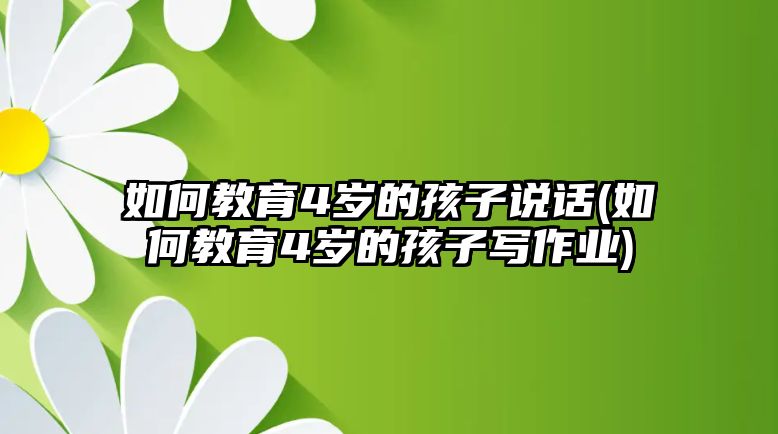 如何教育4歲的孩子說話(如何教育4歲的孩子寫作業(yè))