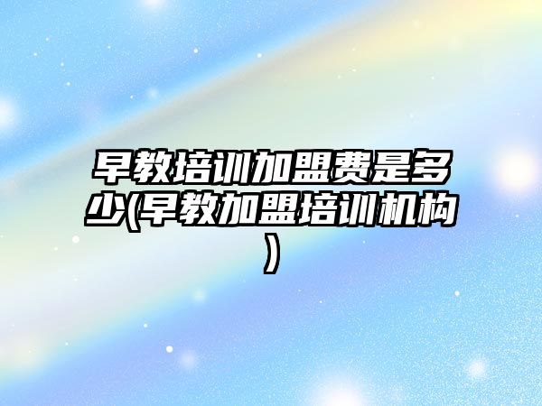 早教培訓加盟費是多少(早教加盟培訓機構)