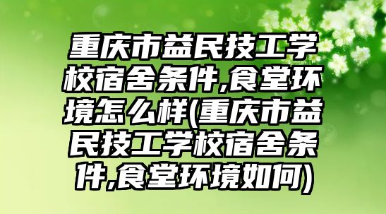 重慶市益民技工學校宿舍條件,食堂環(huán)境怎么樣(重慶市益民技工學校宿舍條件,食堂環(huán)境如何)