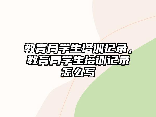 教育局學(xué)生培訓(xùn)記錄，教育局學(xué)生培訓(xùn)記錄怎么寫