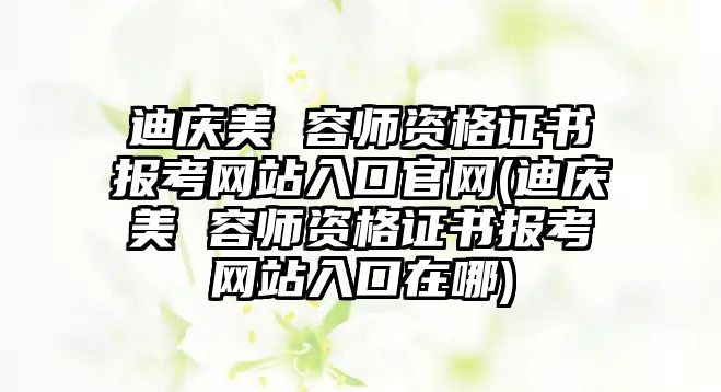 迪慶美 容師資格證書報(bào)考網(wǎng)站入口官網(wǎng)(迪慶美 容師資格證書報(bào)考網(wǎng)站入口在哪)