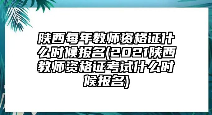 陜西每年教師資格證什么時(shí)候報(bào)名(2021陜西教師資格證考試什么時(shí)候報(bào)名)