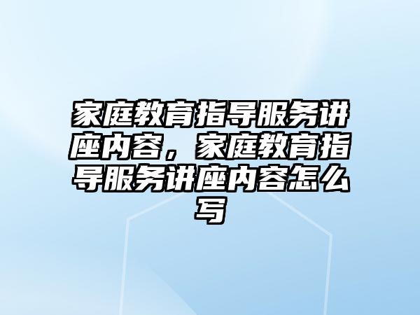 家庭教育指導(dǎo)服務(wù)講座內(nèi)容，家庭教育指導(dǎo)服務(wù)講座內(nèi)容怎么寫