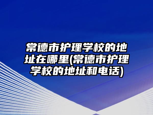 常德市護理學校的地址在哪里(常德市護理學校的地址和電話)