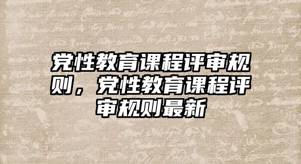 黨性教育課程評審規(guī)則，黨性教育課程評審規(guī)則最新