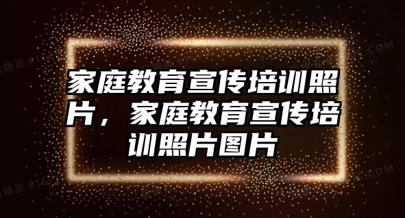 家庭教育宣傳培訓照片，家庭教育宣傳培訓照片圖片