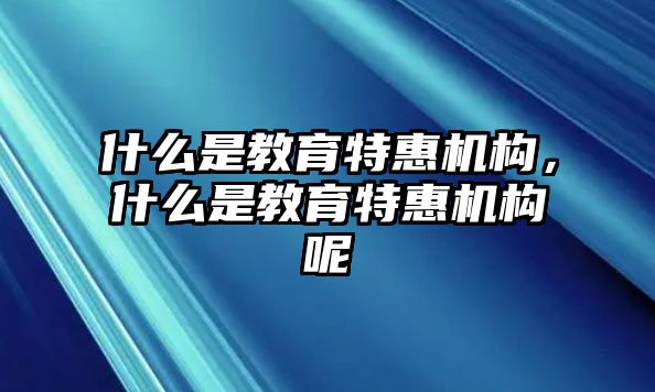 什么是教育特惠機(jī)構(gòu)，什么是教育特惠機(jī)構(gòu)呢