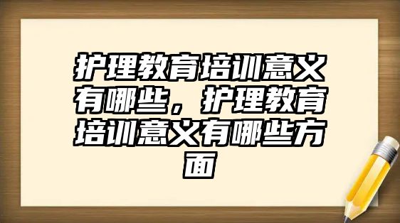 護理教育培訓(xùn)意義有哪些，護理教育培訓(xùn)意義有哪些方面