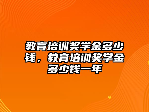 教育培訓(xùn)獎(jiǎng)學(xué)金多少錢(qián)，教育培訓(xùn)獎(jiǎng)學(xué)金多少錢(qián)一年