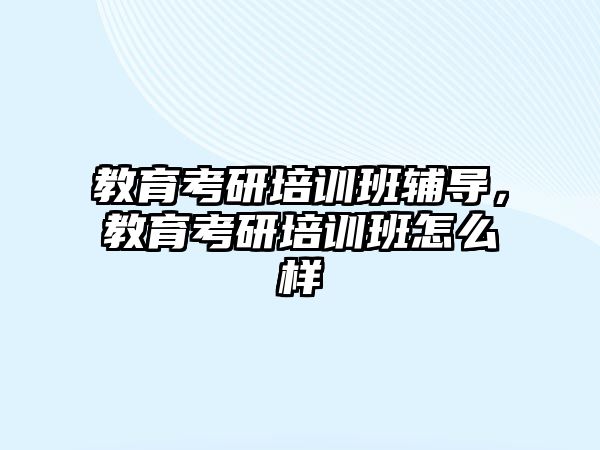 教育考研培訓(xùn)班輔導(dǎo)，教育考研培訓(xùn)班怎么樣