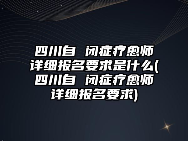 四川自 閉癥療愈師詳細(xì)報(bào)名要求是什么(四川自 閉癥療愈師詳細(xì)報(bào)名要求)