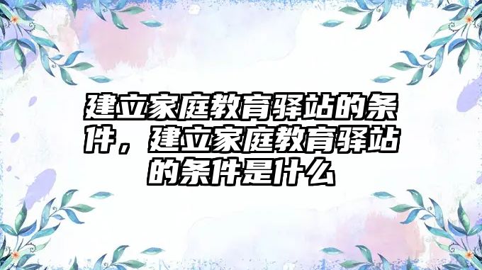 建立家庭教育驛站的條件，建立家庭教育驛站的條件是什么