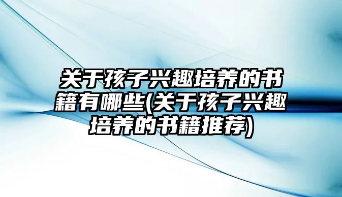 關(guān)于孩子興趣培養(yǎng)的書籍有哪些(關(guān)于孩子興趣培養(yǎng)的書籍推薦)