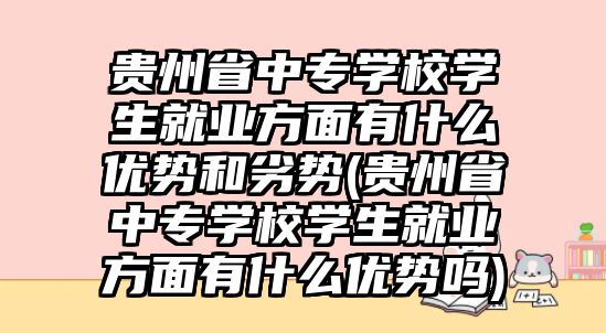 貴州省中專學校學生就業(yè)方面有什么優(yōu)勢和劣勢(貴州省中專學校學生就業(yè)方面有什么優(yōu)勢嗎)