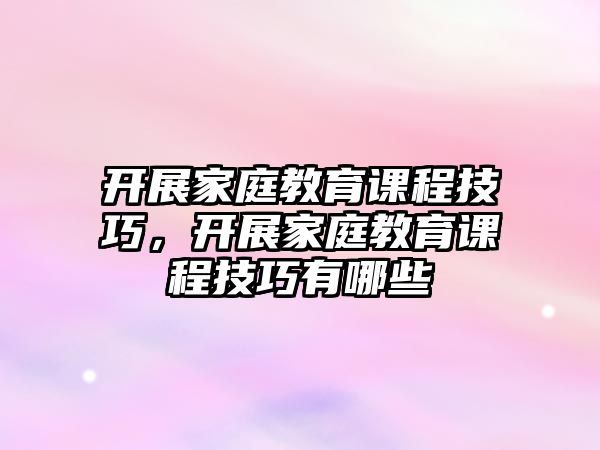 開展家庭教育課程技巧，開展家庭教育課程技巧有哪些