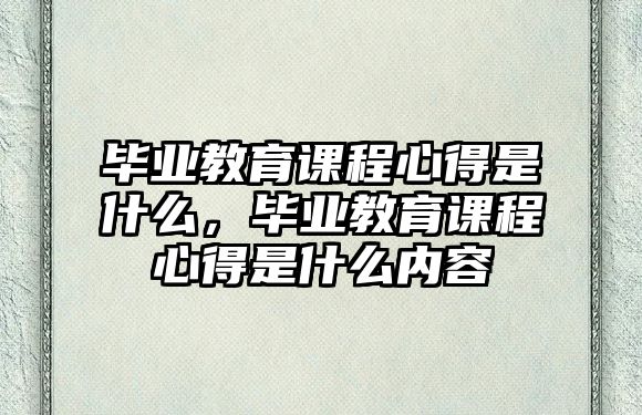 畢業(yè)教育課程心得是什么，畢業(yè)教育課程心得是什么內(nèi)容