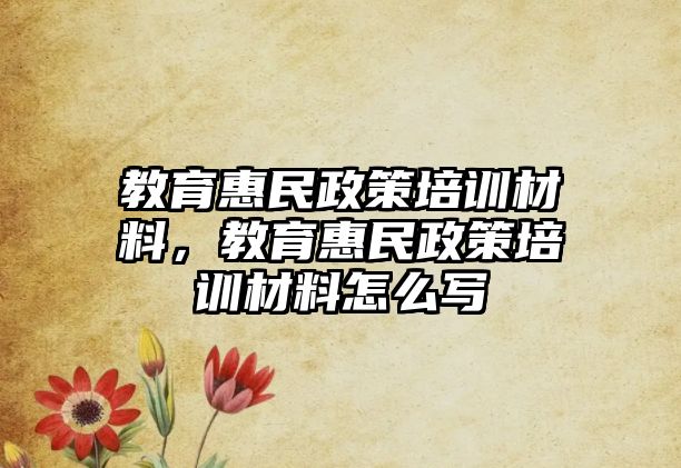 教育惠民政策培訓(xùn)材料，教育惠民政策培訓(xùn)材料怎么寫(xiě)