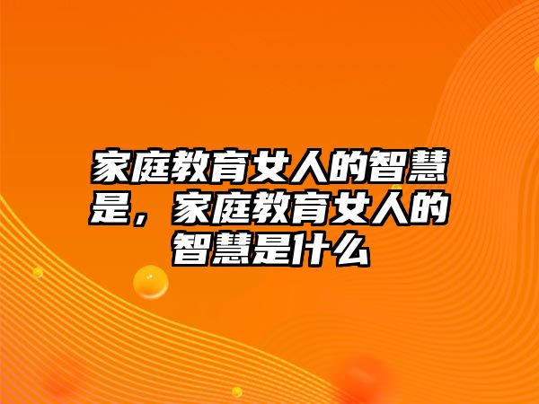 家庭教育女人的智慧是，家庭教育女人的智慧是什么