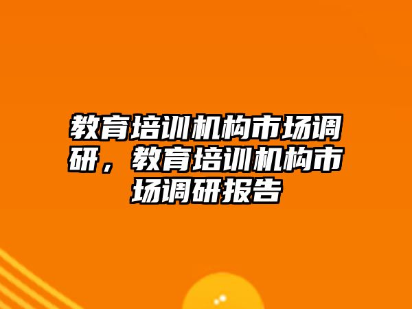 教育培訓(xùn)機(jī)構(gòu)市場(chǎng)調(diào)研，教育培訓(xùn)機(jī)構(gòu)市場(chǎng)調(diào)研報(bào)告