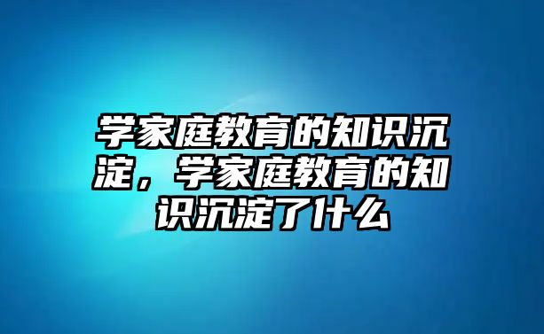 學(xué)家庭教育的知識(shí)沉淀，學(xué)家庭教育的知識(shí)沉淀了什么