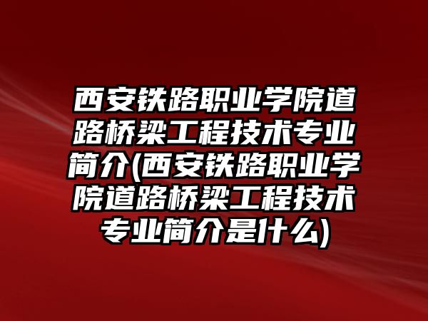 西安鐵路職業(yè)學(xué)院道路橋梁工程技術(shù)專業(yè)簡介(西安鐵路職業(yè)學(xué)院道路橋梁工程技術(shù)專業(yè)簡介是什么)