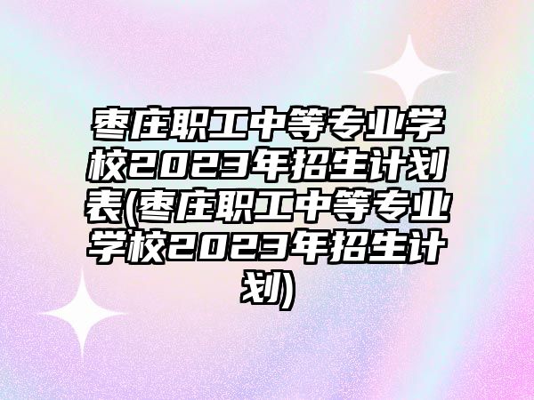 棗莊職工中等專業(yè)學(xué)校2023年招生計(jì)劃表(棗莊職工中等專業(yè)學(xué)校2023年招生計(jì)劃)