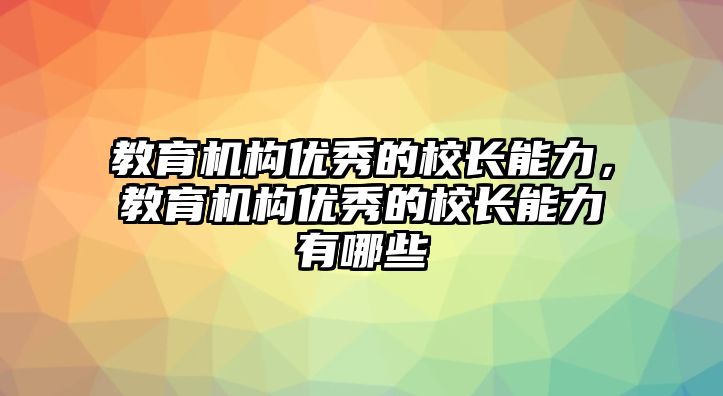 教育機(jī)構(gòu)優(yōu)秀的校長(zhǎng)能力，教育機(jī)構(gòu)優(yōu)秀的校長(zhǎng)能力有哪些