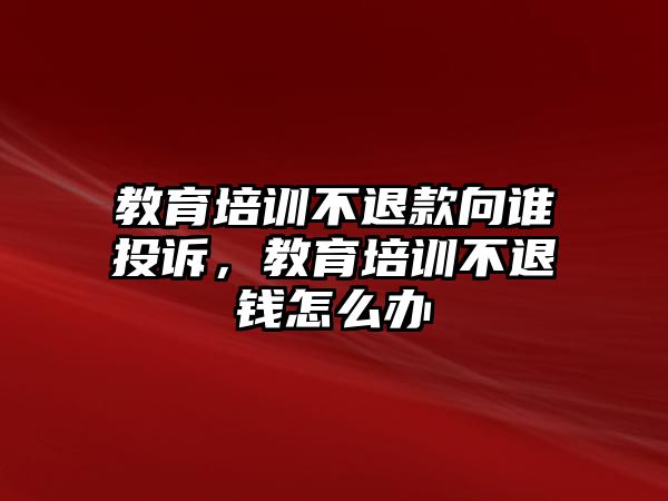 教育培訓(xùn)不退款向誰投訴，教育培訓(xùn)不退錢怎么辦