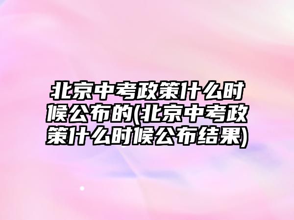 北京中考政策什么時候公布的(北京中考政策什么時候公布結果)