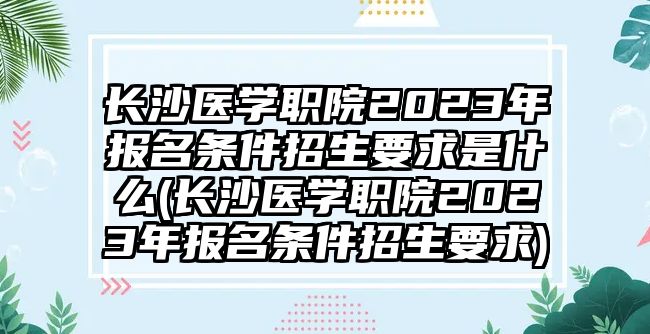 長沙醫(yī)學職院2023年報名條件招生要求是什么(長沙醫(yī)學職院2023年報名條件招生要求)