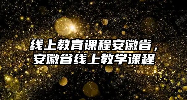 線上教育課程安徽省，安徽省線上教學(xué)課程