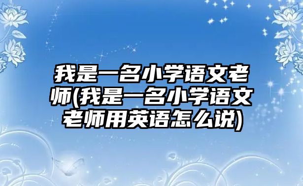 我是一名小學(xué)語(yǔ)文老師(我是一名小學(xué)語(yǔ)文老師用英語(yǔ)怎么說(shuō))