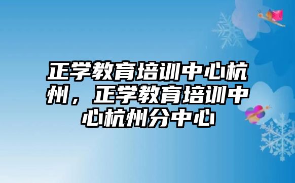 正學(xué)教育培訓(xùn)中心杭州，正學(xué)教育培訓(xùn)中心杭州分中心