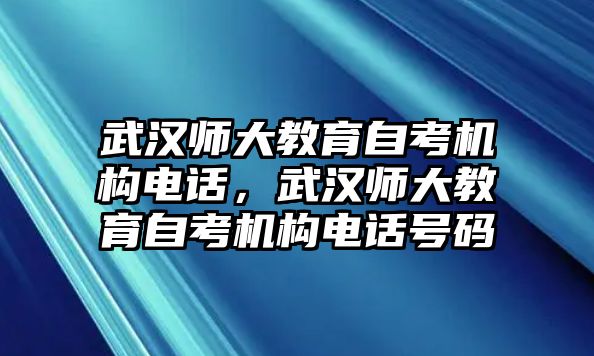 武漢師大教育自考機(jī)構(gòu)電話(huà)，武漢師大教育自考機(jī)構(gòu)電話(huà)號(hào)碼