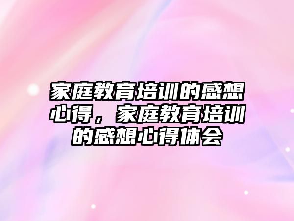 家庭教育培訓的感想心得，家庭教育培訓的感想心得體會