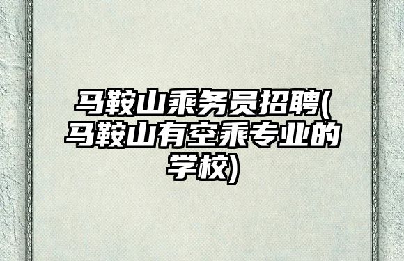 馬鞍山乘務員招聘(馬鞍山有空乘專業(yè)的學校)