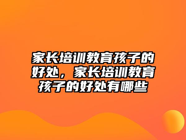 家長(zhǎng)培訓(xùn)教育孩子的好處，家長(zhǎng)培訓(xùn)教育孩子的好處有哪些