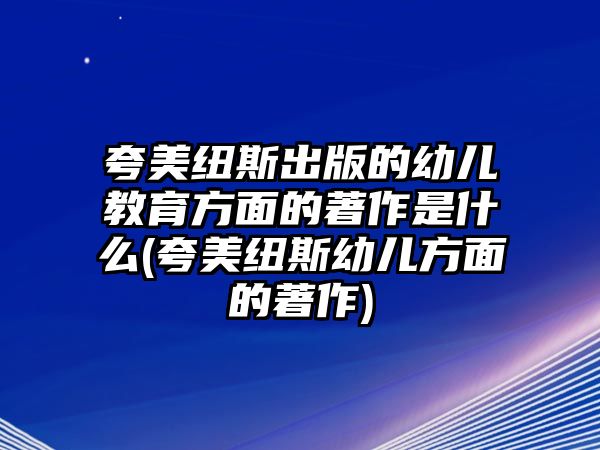 夸美紐斯出版的幼兒教育方面的著作是什么(夸美紐斯幼兒方面的著作)