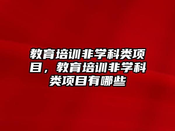 教育培訓非學科類項目，教育培訓非學科類項目有哪些