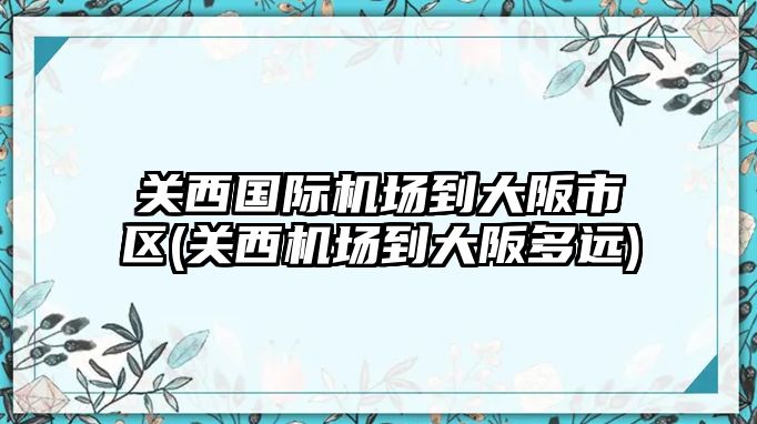 關(guān)西國(guó)際機(jī)場(chǎng)到大阪市區(qū)(關(guān)西機(jī)場(chǎng)到大阪多遠(yuǎn))