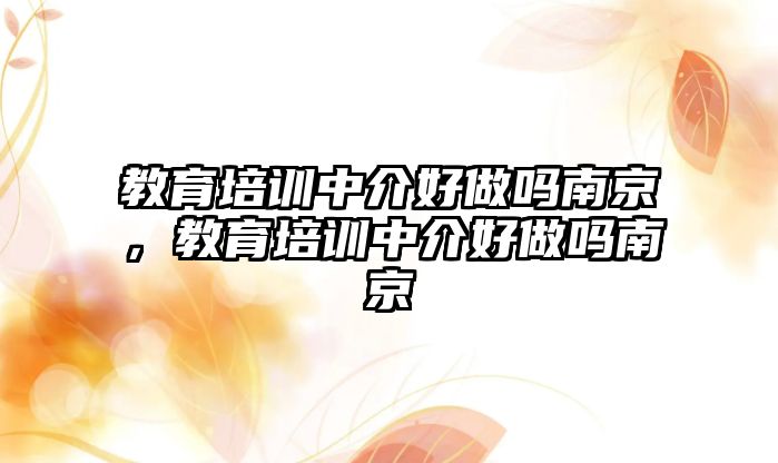 教育培訓(xùn)中介好做嗎南京，教育培訓(xùn)中介好做嗎南京