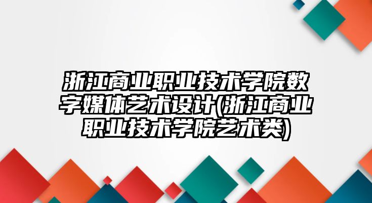 浙江商業(yè)職業(yè)技術(shù)學(xué)院數(shù)字媒體藝術(shù)設(shè)計(jì)(浙江商業(yè)職業(yè)技術(shù)學(xué)院藝術(shù)類)