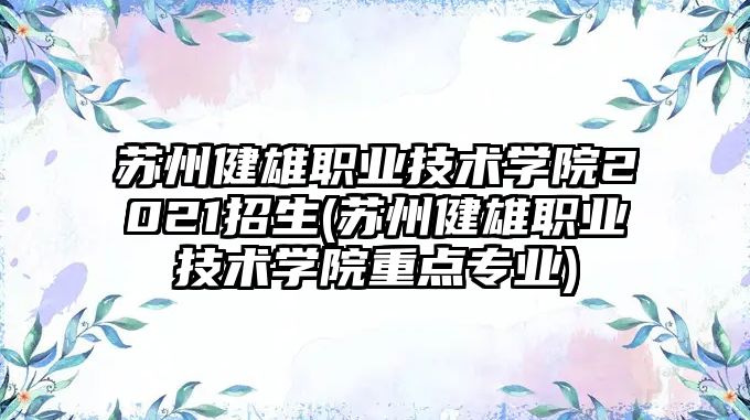 蘇州健雄職業(yè)技術(shù)學院2021招生(蘇州健雄職業(yè)技術(shù)學院重點專業(yè))