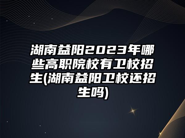 湖南益陽(yáng)2023年哪些高職院校有衛(wèi)校招生(湖南益陽(yáng)衛(wèi)校還招生嗎)