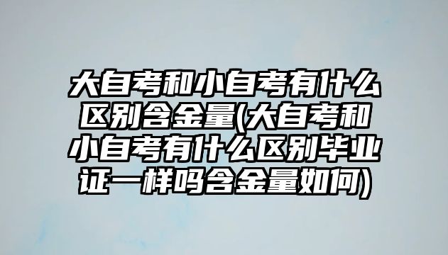 大自考和小自考有什么區(qū)別含金量(大自考和小自考有什么區(qū)別畢業(yè)證一樣嗎含金量如何)