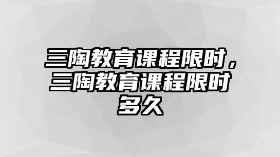 三陶教育課程限時，三陶教育課程限時多久