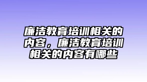 廉潔教育培訓相關的內容，廉潔教育培訓相關的內容有哪些