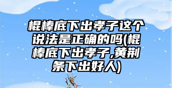 棍棒底下出孝子這個(gè)說法是正確的嗎(棍棒底下出孝子,黃荊條下出好人)